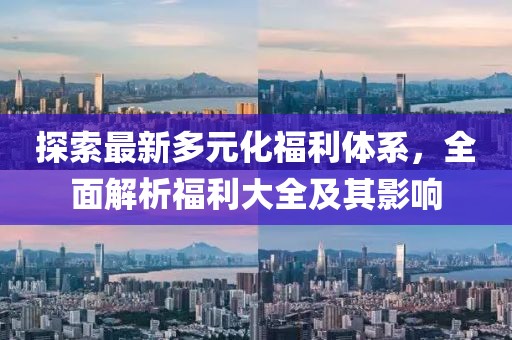 探索最新多元化福利體系，全面解析福利大全及其影響