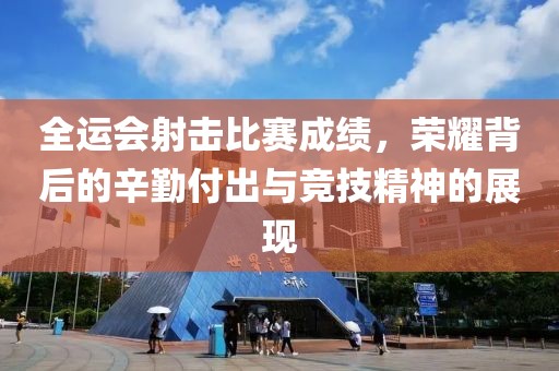 全運會射擊比賽成績，榮耀背后的辛勤付出與競技精神的展現(xiàn)