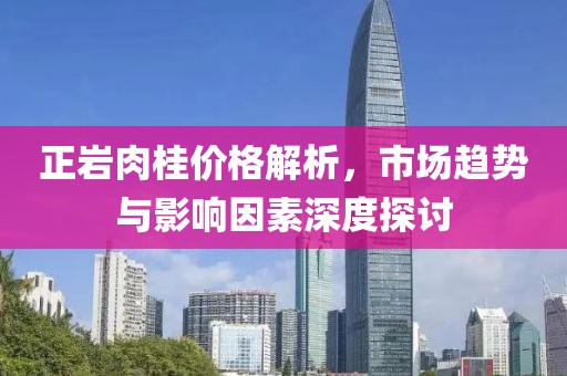正巖肉桂價格解析，市場趨勢與影響因素深度探討