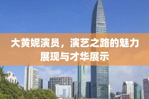 大黃妮演員，演藝之路的魅力展現(xiàn)與才華展示