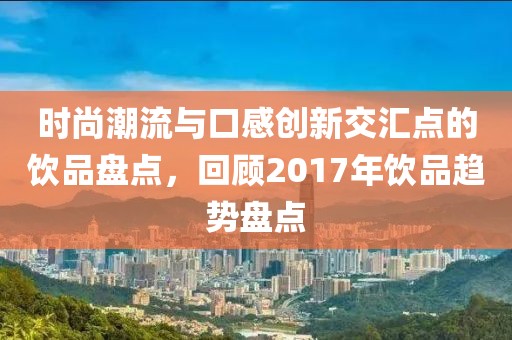 時(shí)尚潮流與口感創(chuàng)新交匯點(diǎn)的飲品盤點(diǎn)，回顧2017年飲品趨勢(shì)盤點(diǎn)