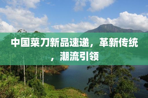 中國(guó)菜刀新品速遞，革新傳統(tǒng)，潮流引領(lǐng)