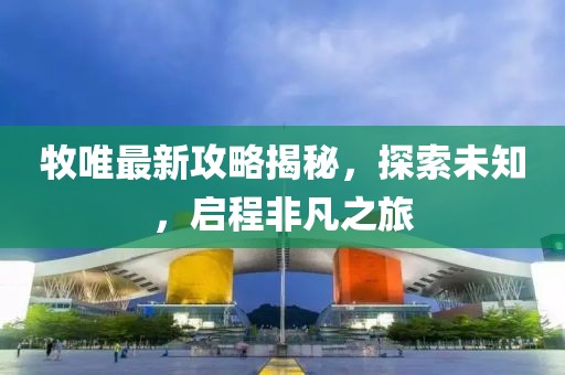 牧唯最新攻略揭秘，探索未知，啟程非凡之旅