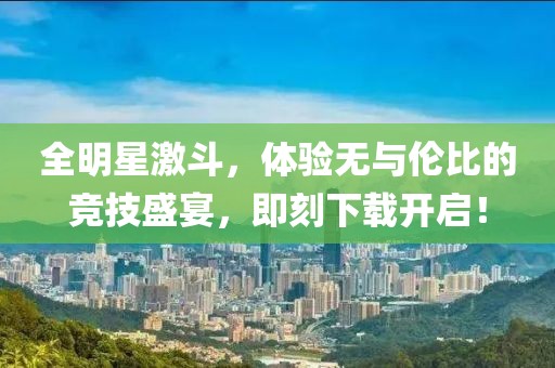 全明星激斗，體驗(yàn)無(wú)與倫比的競(jìng)技盛宴，即刻下載開(kāi)啟！