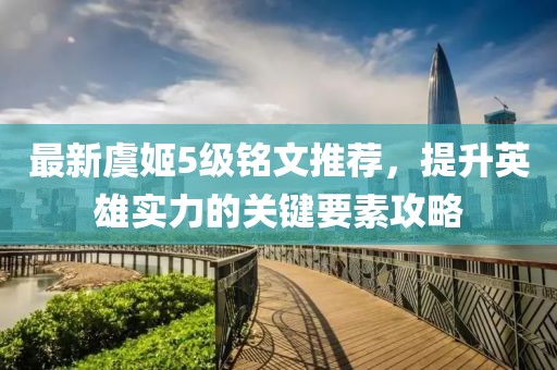 最新虞姬5級銘文推薦，提升英雄實力的關(guān)鍵要素攻略