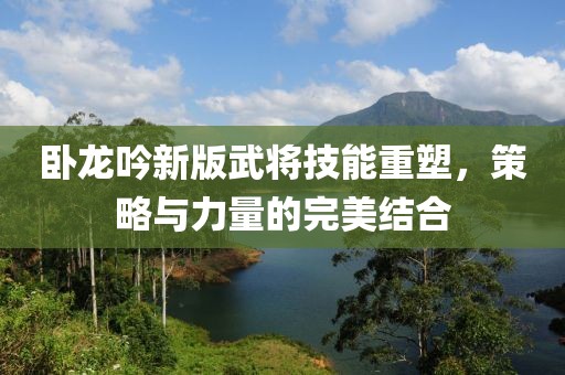 臥龍吟新版武將技能重塑，策略與力量的完美結(jié)合