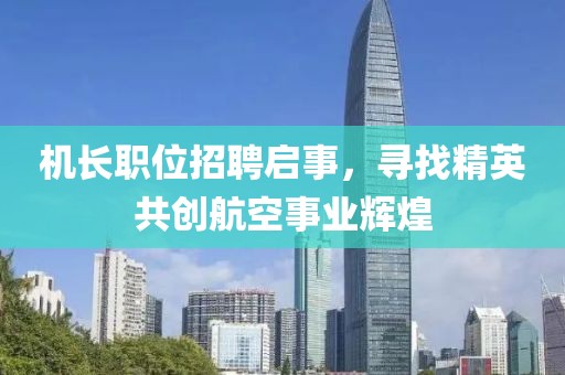 機(jī)長(zhǎng)職位招聘啟事，尋找精英共創(chuàng)航空事業(yè)輝煌