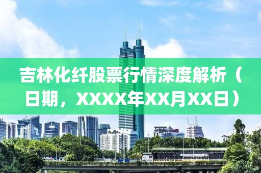 吉林化纖股票行情深度解析（日期，XXXX年XX月XX日）