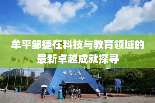 牟平鄒捷在科技與教育領(lǐng)域的最新卓越成就探尋