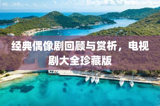 經(jīng)典偶像劇回顧與賞析，電視劇大全珍藏版