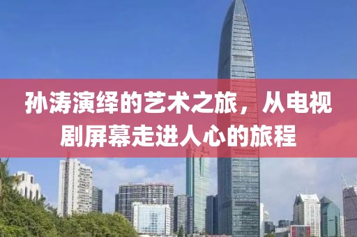 孫濤演繹的藝術之旅，從電視劇屏幕走進人心的旅程