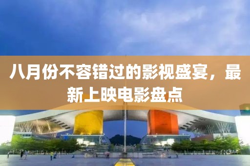 八月份不容錯(cuò)過的影視盛宴，最新上映電影盤點(diǎn)