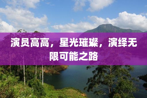 演員高高，星光璀璨，演繹無限可能之路
