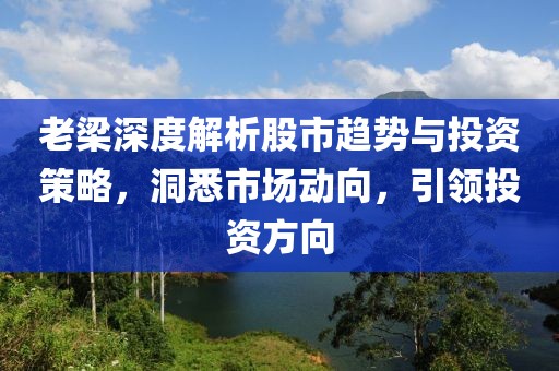 老梁深度解析股市趨勢與投資策略，洞悉市場動(dòng)向，引領(lǐng)投資方向