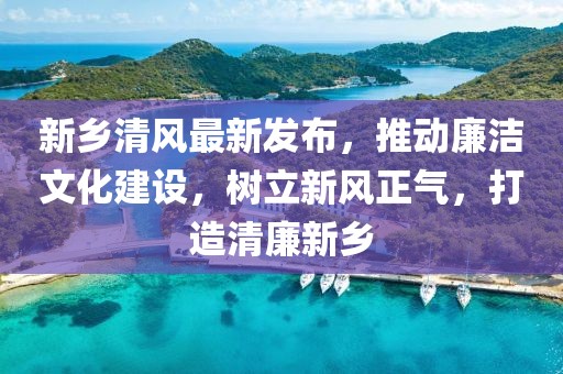 新鄉(xiāng)清風(fēng)最新發(fā)布，推動(dòng)廉潔文化建設(shè)，樹立新風(fēng)正氣，打造清廉新鄉(xiāng)