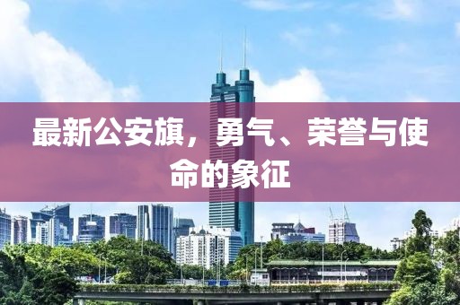 最新公安旗，勇氣、榮譽(yù)與使命的象征