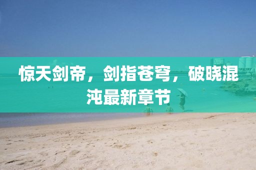 驚天劍帝，劍指蒼穹，破曉混沌最新章節(jié)
