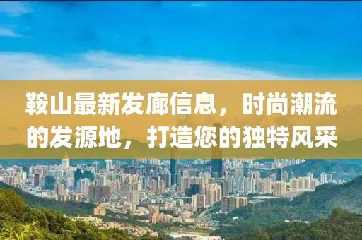 鞍山最新發(fā)廊信息，時尚潮流的發(fā)源地，打造您的獨(dú)特風(fēng)采