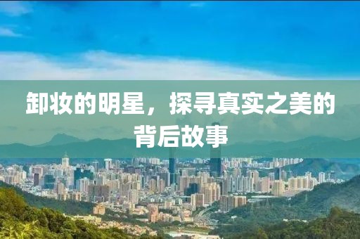卸妝的明星，探尋真實(shí)之美的背后故事