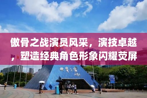 傲骨之戰(zhàn)演員風(fēng)采，演技卓越，塑造經(jīng)典角色形象閃耀熒屏
