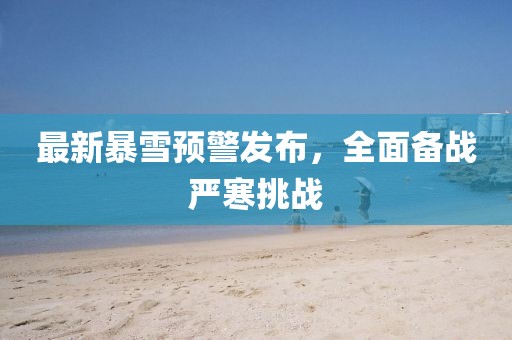 最新暴雪預(yù)警發(fā)布，全面?zhèn)鋺?zhàn)嚴(yán)寒挑戰(zhàn)