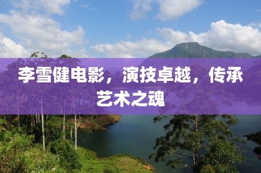 李雪健電影，演技卓越，傳承藝術(shù)之魂