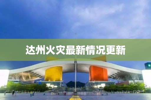 達(dá)州火災(zāi)最新情況更新