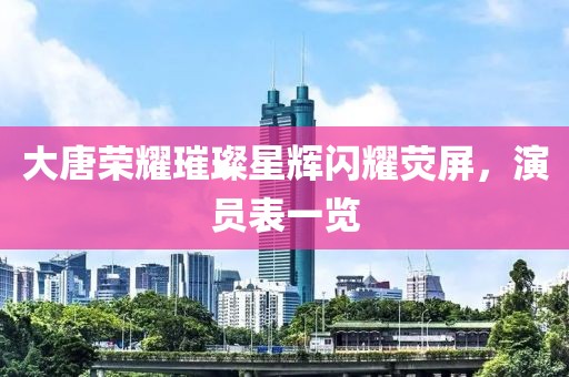 大唐榮耀璀璨星輝閃耀熒屏，演員表一覽