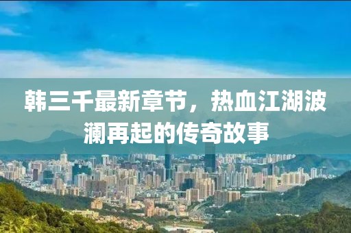 韓三千最新章節(jié)，熱血江湖波瀾再起的傳奇故事