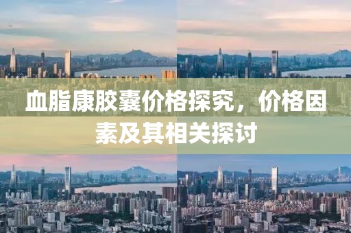 血脂康膠囊價格探究，價格因素及其相關(guān)探討