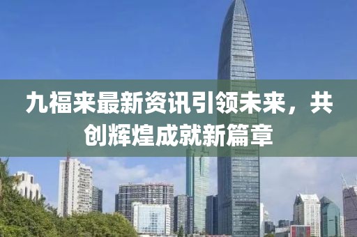 九福來最新資訊引領(lǐng)未來，共創(chuàng)輝煌成就新篇章