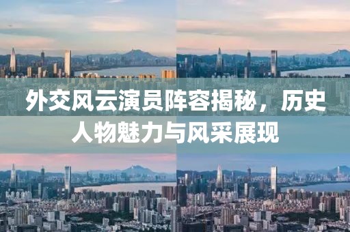 外交風(fēng)云演員陣容揭秘，歷史人物魅力與風(fēng)采展現(xiàn)