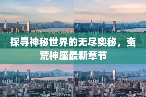 探尋神秘世界的無盡奧秘，蠻荒神座最新章節(jié)