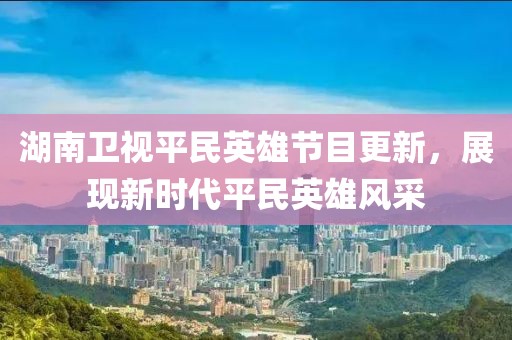 湖南衛(wèi)視平民英雄節(jié)目更新，展現(xiàn)新時代平民英雄風采