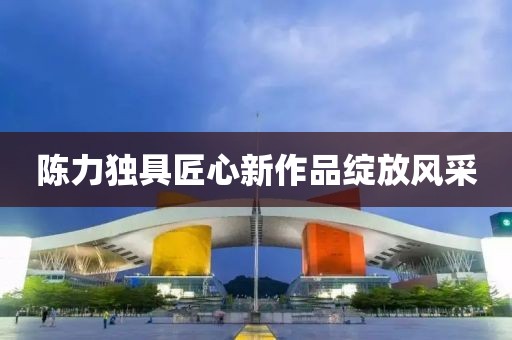 陳力獨(dú)具匠心新作品綻放風(fēng)采