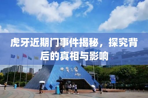 虎牙近期門(mén)事件揭秘，探究背后的真相與影響