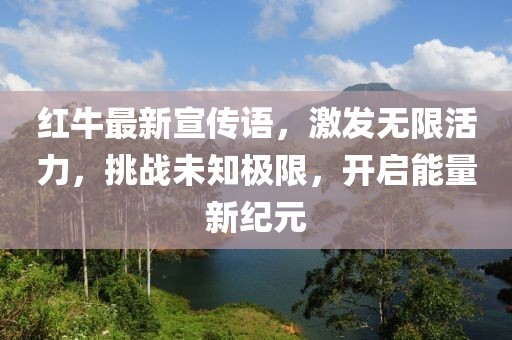 紅牛最新宣傳語，激發(fā)無限活力，挑戰(zhàn)未知極限，開啟能量新紀(jì)元