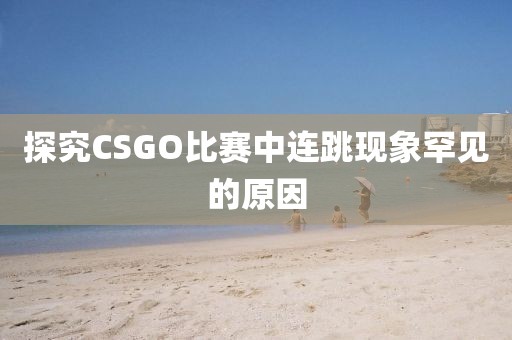 探究CSGO比賽中連跳現(xiàn)象罕見的原因