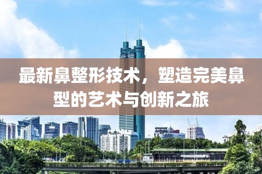 最新鼻整形技術(shù)，塑造完美鼻型的藝術(shù)與創(chuàng)新之旅