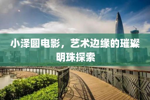 小澤圓電影，藝術(shù)邊緣的璀璨明珠探索