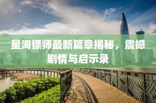 星海鏢師最新篇章揭秘，震撼劇情與啟示錄