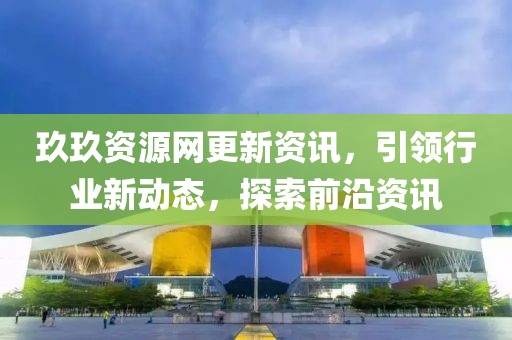 玖玖資源網(wǎng)更新資訊，引領(lǐng)行業(yè)新動(dòng)態(tài)，探索前沿資訊
