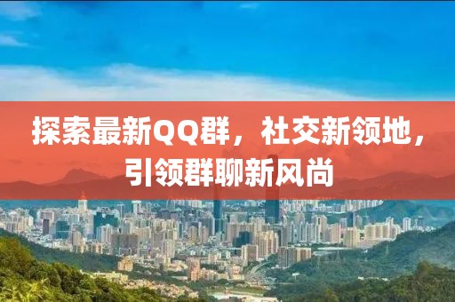 探索最新QQ群，社交新領(lǐng)地，引領(lǐng)群聊新風(fēng)尚