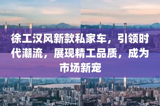 徐工漢風(fēng)新款私家車，引領(lǐng)時(shí)代潮流，展現(xiàn)精工品質(zhì)，成為市場(chǎng)新寵