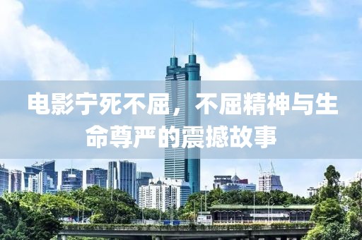 電影寧死不屈，不屈精神與生命尊嚴的震撼故事