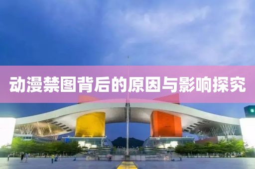 動漫禁圖背后的原因與影響探究