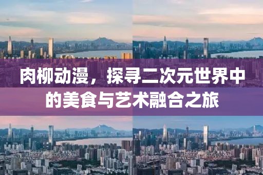 肉柳動漫，探尋二次元世界中的美食與藝術融合之旅