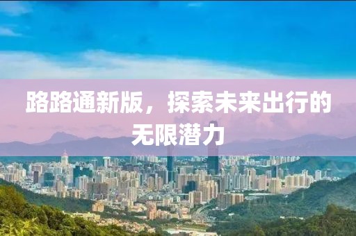 路路通新版，探索未來出行的無限潛力
