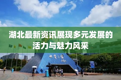 湖北最新資訊展現(xiàn)多元發(fā)展的活力與魅力風采