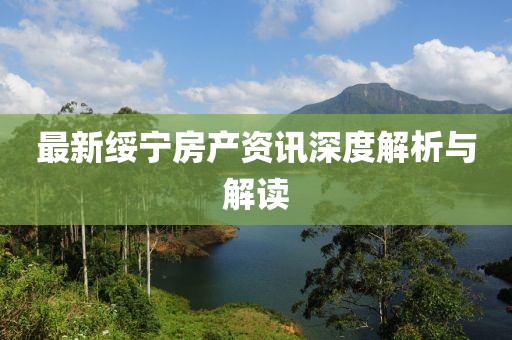 最新綏寧房產(chǎn)資訊深度解析與解讀
